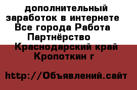  дополнительный заработок в интернете - Все города Работа » Партнёрство   . Краснодарский край,Кропоткин г.
